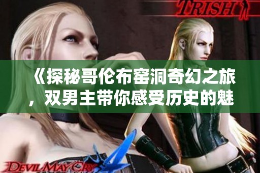 《探秘哥伦布窑洞奇幻之旅，双男主带你感受历史的魅力与冒险》