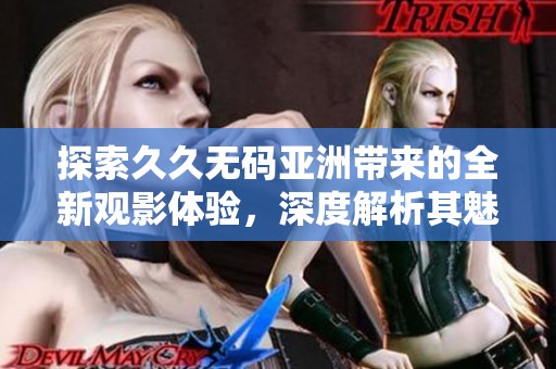 探索久久无码亚洲带来的全新观影体验，深度解析其魅力与影响
