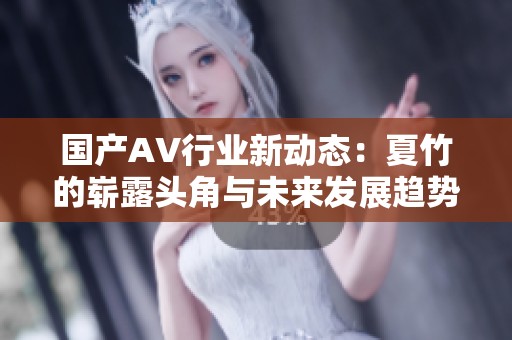 国产AV行业新动态：夏竹的崭露头角与未来发展趋势分析