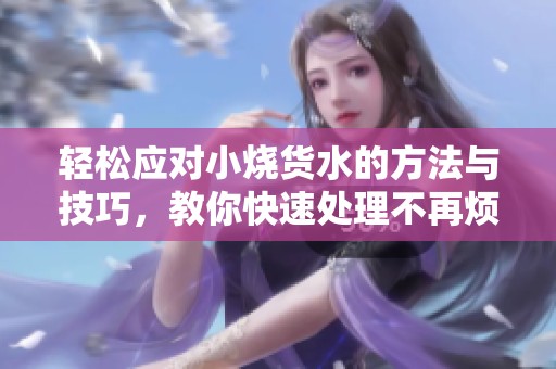 轻松应对小烧货水的方法与技巧，教你快速处理不再烦恼