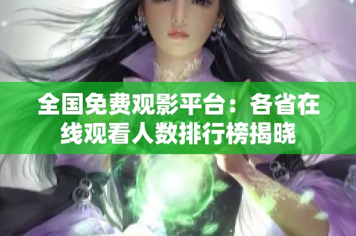 全国免费观影平台：各省在线观看人数排行榜揭晓
