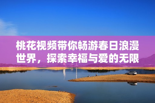 桃花视频带你畅游春日浪漫世界，探索幸福与爱的无限可能