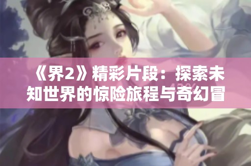《界2》精彩片段：探索未知世界的惊险旅程与奇幻冒险