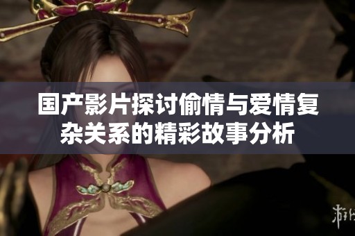 国产影片探讨偷情与爱情复杂关系的精彩故事分析