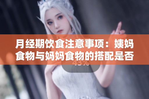 月经期饮食注意事项：姨妈食物与妈妈食物的搭配是否适宜