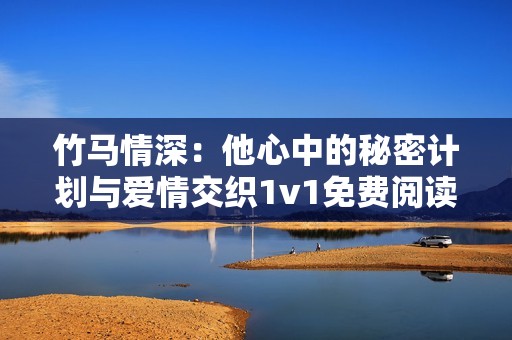 竹马情深：他心中的秘密计划与爱情交织1v1免费阅读