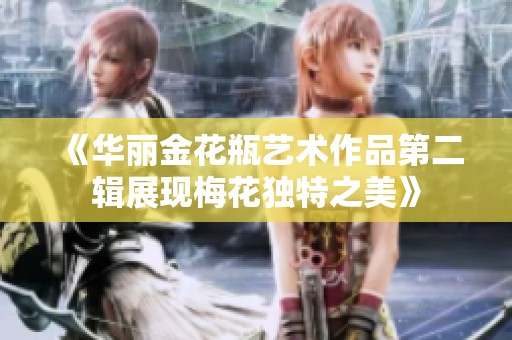 《华丽金花瓶艺术作品第二辑展现梅花独特之美》