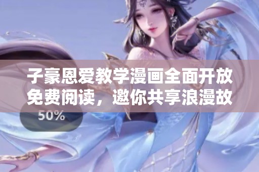 子豪恩爱教学漫画全面开放免费阅读，邀你共享浪漫故事之旅