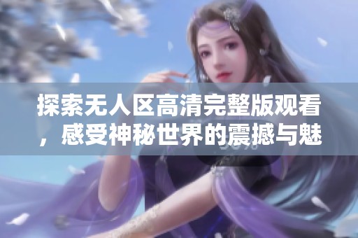 探索无人区高清完整版观看，感受神秘世界的震撼与魅力