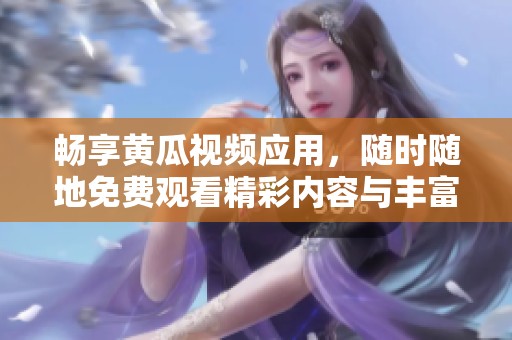 畅享黄瓜视频应用，随时随地免费观看精彩内容与丰富资源