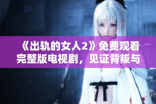 《出轨的女人2》免费观看完整版电视剧，见证背叛与爱情交织的故事