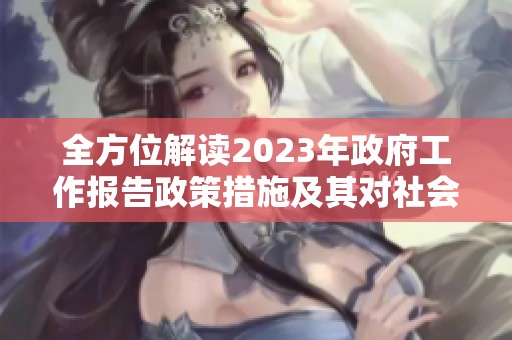 全方位解读2023年政府工作报告政策措施及其对社会经济的影响
