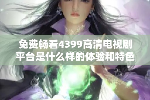 免费畅看4399高清电视剧平台是什么样的体验和特色