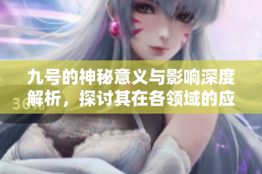 九号的神秘意义与影响深度解析，探讨其在各领域的应用与启示