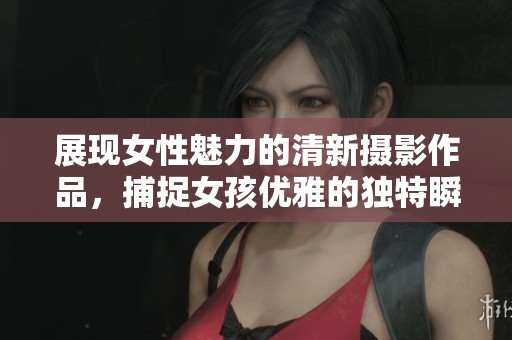 展现女性魅力的清新摄影作品，捕捉女孩优雅的独特瞬间