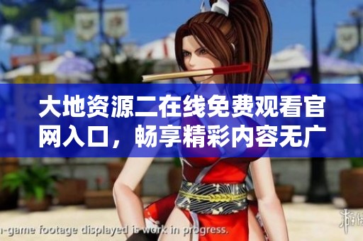 大地资源二在线免费观看官网入口，畅享精彩内容无广告体验