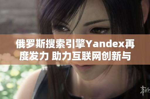 俄罗斯搜索引擎Yandex再度发力 助力互联网创新与发展