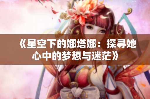 《星空下的娜塔娜：探寻她心中的梦想与迷茫》