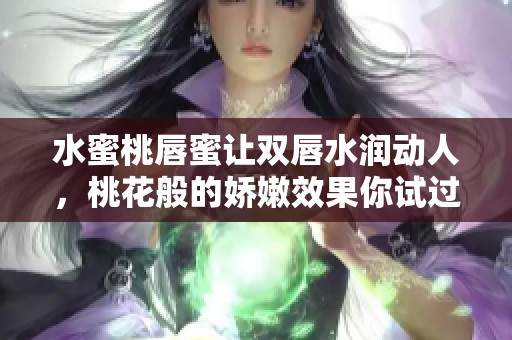 水蜜桃唇蜜让双唇水润动人，桃花般的娇嫩效果你试过吗