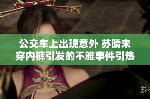 公交车上出现意外 苏晴未穿内裤引发的不雅事件引热议