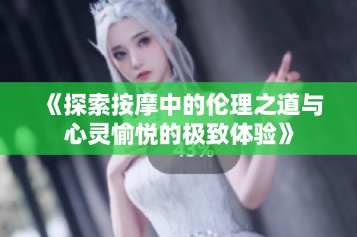 《探索按摩中的伦理之道与心灵愉悦的极致体验》