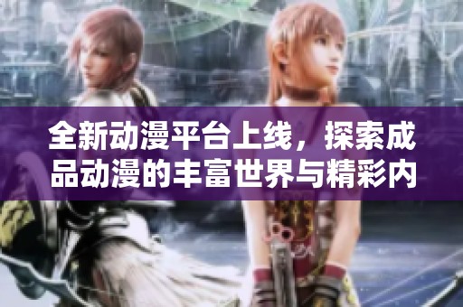 全新动漫平台上线，探索成品动漫的丰富世界与精彩内容