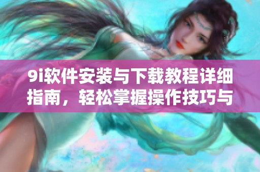 9i软件安装与下载教程详细指南，轻松掌握操作技巧与注意事项