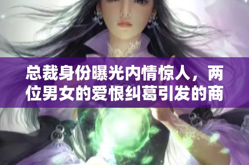 总裁身份曝光内情惊人，两位男女的爱恨纠葛引发的商战趣事