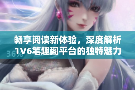 畅享阅读新体验，深度解析1V6笔趣阁平台的独特魅力与功能