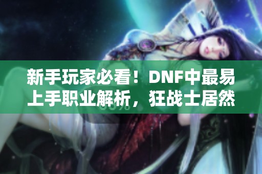 新手玩家必看！DNF中最易上手职业解析，狂战士居然是最佳选择？