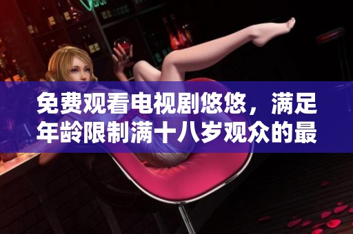 免费观看电视剧悠悠，满足年龄限制满十八岁观众的最佳选择