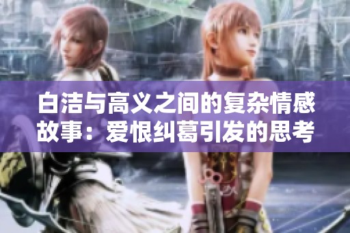 白洁与高义之间的复杂情感故事：爱恨纠葛引发的思考与反思