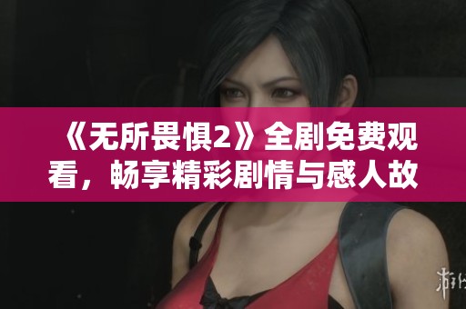 《无所畏惧2》全剧免费观看，畅享精彩剧情与感人故事！