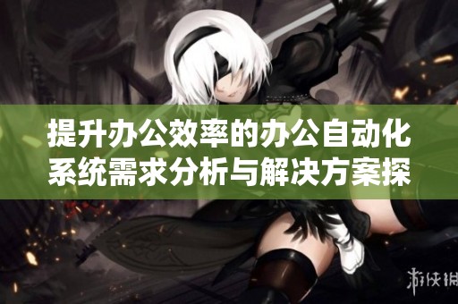 提升办公效率的办公自动化系统需求分析与解决方案探讨