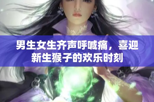 男生女生齐声呼喊痛，喜迎新生猴子的欢乐时刻