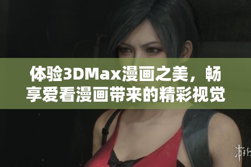 体验3DMax漫画之美，畅享爱看漫画带来的精彩视觉盛宴
