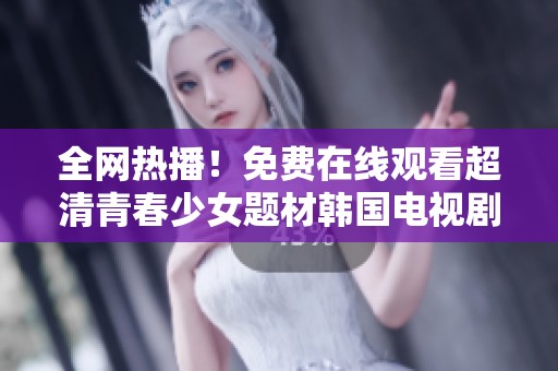 全网热播！免费在线观看超清青春少女题材韩国电视剧推荐与解析