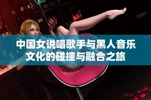 中国女说唱歌手与黑人音乐文化的碰撞与融合之旅