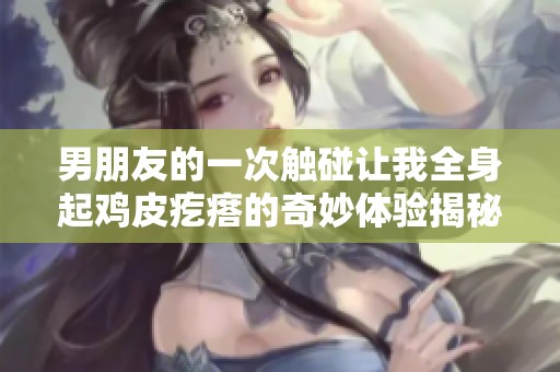 男朋友的一次触碰让我全身起鸡皮疙瘩的奇妙体验揭秘