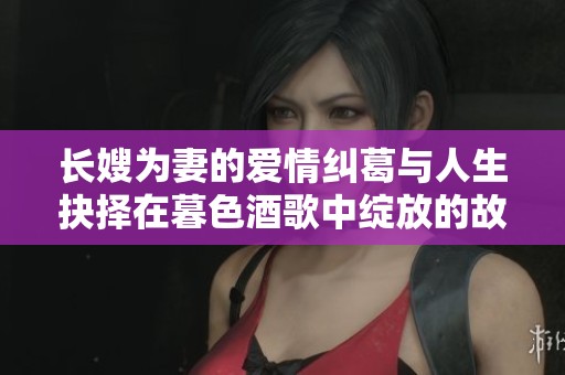 长嫂为妻的爱情纠葛与人生抉择在暮色酒歌中绽放的故事