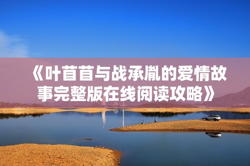 《叶苜苜与战承胤的爱情故事完整版在线阅读攻略》