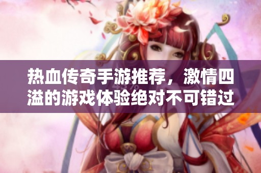 热血传奇手游推荐，激情四溢的游戏体验绝对不可错过