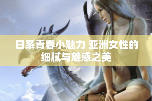 日系青春小魅力 亚洲女性的细腻与魅惑之美