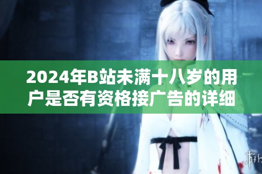 2024年B站未满十八岁的用户是否有资格接广告的详细分析与解读