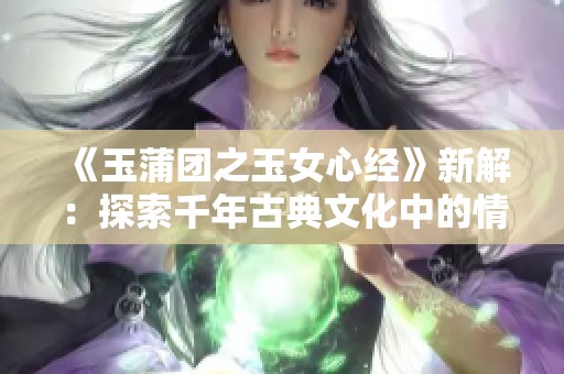 《玉蒲团之玉女心经》新解：探索千年古典文化中的情爱与智慧