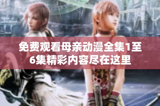 免费观看母亲动漫全集1至6集精彩内容尽在这里
