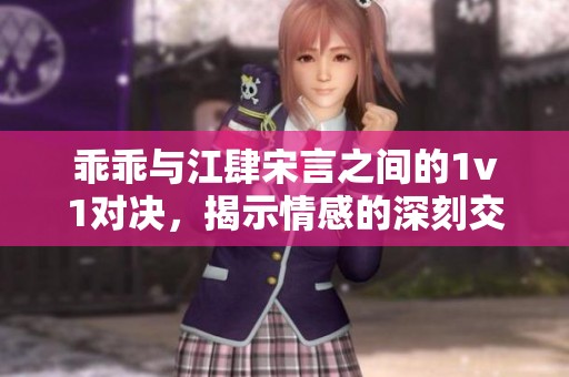 乖乖与江肆宋言之间的1v1对决，揭示情感的深刻交锋与人性探索