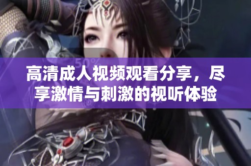 高清成人视频观看分享，尽享激情与刺激的视听体验