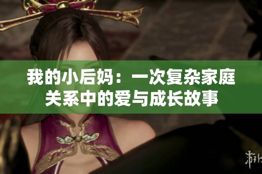 我的小后妈：一次复杂家庭关系中的爱与成长故事