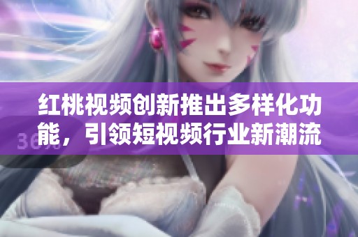 红桃视频创新推出多样化功能，引领短视频行业新潮流